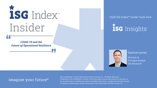 ISG Confidential. © 2020 Information Services Group, Inc. All Rights Reserved.
Proprietary and Confidential. No part of this document may be reproduced in any form or
by any electronic or mechanical means, including information storage and retrieval devices
or systems, without prior written permission from Information Services Group, Inc.
1Q20 ISG Index™ Inside Track from
Insider
Stanton Jones
Director &
Principal Analyst
ISG Research
COVID-19 and the
Future of Operational Resilience
 
