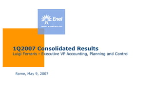 1Q2007 Consolidated Results
Luigi Ferraris - Executive VP Accounting, Planning and Control




 Rome, May 9, 2007
 