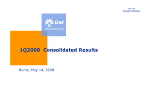 Enel SpA
                              Investor Relations




1Q2008 Consolidated Results



Rome, May 14, 2008
 