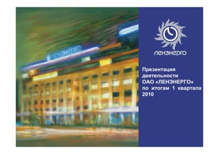 Презентация
деятельности
ОАО «ЛЕНЭНЕРГО»
по итогам 1 квартала
2010
 