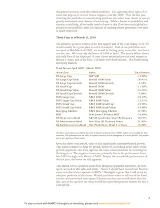 disciplined investors with diversified portfolios. It is capturing these types of re-
                          turns that help us to recover from a negative year like 2008. Over the last year,
                          churning the portfolio or concentrating positions into select asset classes or sectors
                          greatly minimized ones chances of recovering. While a lesson in probability and
                          statistics could help, all we really need to know is that if we have truly global ex-
                          posure in our portfolio, then our chances of catching return premiums over time
                          is much improved.

                          Three Years as of March 31, 2010

                          The attractive positive returns of the first quarter and of the year ending 3/31/10
                          would usually be a great place to end a newsletter. If all of our portfolios were
                          incepted in Mid-March of 2009, we would be feeling pretty invincible, but that is
                          not the case. We must take the lesson of 2008 to heart. The matrix below shows
                          that only four of the displayed 15 asset classes produced positive total returns in
                          the last 3-years, and of the four, 3 of them were fixed income. The fourth being
                          Emerging Markets.
                          Total Return April 2007 - March 2010
                          Asset Class                                  Index                               Total Return
                          U Large Cap
                           S                                           S&P 500                               -11.98%
                          U Large Cap Value
                           S                                           Russell 1000 Value                    -20.41%
                          U Large Cap Growth
                           S                                           Russell 1000 Grow    th                -2.33%
                          U Sm Cap
                           S     all                                   Russell 2000                          -11.50%
                          U Sm Cap Value
                           S     all                                   Russell 2000 Value                    -16.16%
                          U Sm Cap Growth
                           S     all                                   Russell 2000 Grow    th                -7.09%
                          IN Large Cap
                            TL                                         M SCI EAFE                            -18.39%
                          IN Large Cap Value
                            TL                                         M SCI EAFE Value                      -21.71%
                          IN Sm Cap
                            TL      all                                M SCI EAFE Sm Cap
                                                                                       all                   -21.96%
                          IN Sm Cap Value
                            TL      all                                M SCI EAFE Sm Value
                                                                                       all                   -19.80%
                          Em erging M   arkets                         M SCI Em  erging M  arkets            17.28%
                          REIT                                         Dow Jones U Select REIT
                                                                                     S                       -31.84%
                          U Short-term Bond
                           S                                           M errill Lynch O ne-Year U Treasury
                                                                                                   S         10.71%
                          U Interm
                           S          -term Bond                       Five-Year U Treasury N
                                                                                    S             otes       21.50%
                          Global Interm   -term Bond                   Citi W orld Govt. Bond 1-5 Years      15.28%

                          All indices’ returns data are provided by the Center for Research in Security Prices (CRSP). Indices are not available for direct
                          investment; their performance does not reflect the expenses associated with the management of an actual portfolio. Past perform-
                          ance is not a guarantee of future results.

                          Over this three-year period, value stocks significantly underperformed growth.
                          This seems contrary to what we preach; however, in looking at the value versus
                          growth argument, one truly captures the value return premium by investing for
                          the long-term. The negative returns are primarily due to the performance from
                          late 2007 through early March of 2009. Despite the remarkable performance of
                          the last year, the losses are still apparent.

                          This matrix serves a purpose aside from bringing up painful memories. In retro-
                          spect, we look at this table and think, “I knew I should have moved into fixed in-
                          come or reduced my exposure to REITs.” Hindsight is great. But it still is not an
                          adequate predictor of the future. Would you know when to sell out of the fixed
                          income and move back into equity? Chances are that you would know after the
                          fact, just as we can now see what would have provided positive returns for this 3-
                          year period.



                                                                                                                                                          2

To stay current with MAMC’s thoughts on investing, please visit www.investmentsignal.net
 