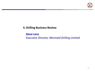 4. Drilling Business Review

  Steve Lenz
  Executive Director, Mermaid Drilling Limited




                                                 21
 