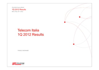 TELECOM ITALIA GROUP
1Q 2012 Results
Milan, May 10th, 2012




          Telecom Italia
          1Q 2012 Results



          FRANCO BERNABE’
 