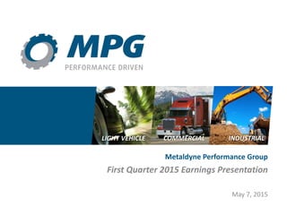 LIGHT VEHICLE COMMERCIAL INDUSTRIAL
Metaldyne Performance Group
First Quarter 2015 Earnings Presentation
May 7, 2015
 