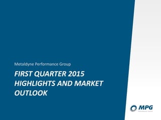 FIRST QUARTER 2015
HIGHLIGHTS AND MARKET
OUTLOOK
Metaldyne Performance Group
 