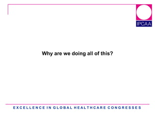 E X C E L L E N C E I N G L O B A L H E A L T H C A R E C O N G R E S S E S
Why are we doing all of this?
 
