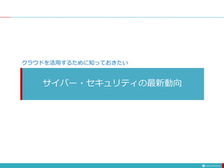 サイバー・セキュリティの最新動向
クラウドを活用するために知っておきたい
 