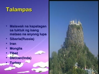 TalampasTalampas
• Malawak na kapataganMalawak na kapatagan
sa tuktuk ng isangsa tuktuk ng isang
mataas na anyong lupamataas na anyong lupa
• Siberia(Russia)Siberia(Russia)
• IranIran
• MongliaMonglia
• TibetTibet
• Deccan(Inda)Deccan(Inda)
• TurkeyTurkey
 