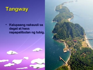 TangwayTangway
• Kalupaang nakausli saKalupaang nakausli sa
dagat at haosdagat at haos
napapalibutan ng tubig.napapalibutan ng tubig.
 