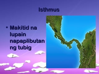 IsthmusIsthmus
• Makitid naMakitid na
lupainlupain
napaplibutannapaplibutan
ng tubigng tubig
 