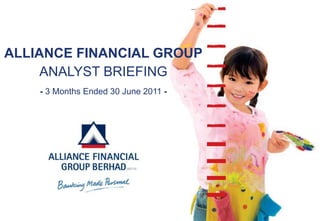ALLIANCE FINANCIAL GROUP
     ANALYST BRIEFING
    - 3 Months Ended 30 June 2011 -
 