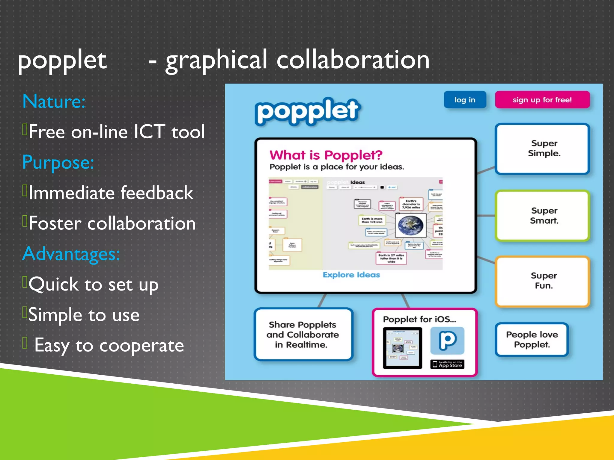 popplet        - graphical collaboration
Nature:
Free on-line ICT tool
Purpose:
Immediate feedback
Foster collaboration
Advantages:
Quick to set up
Simple to use
 Easy to cooperate
 