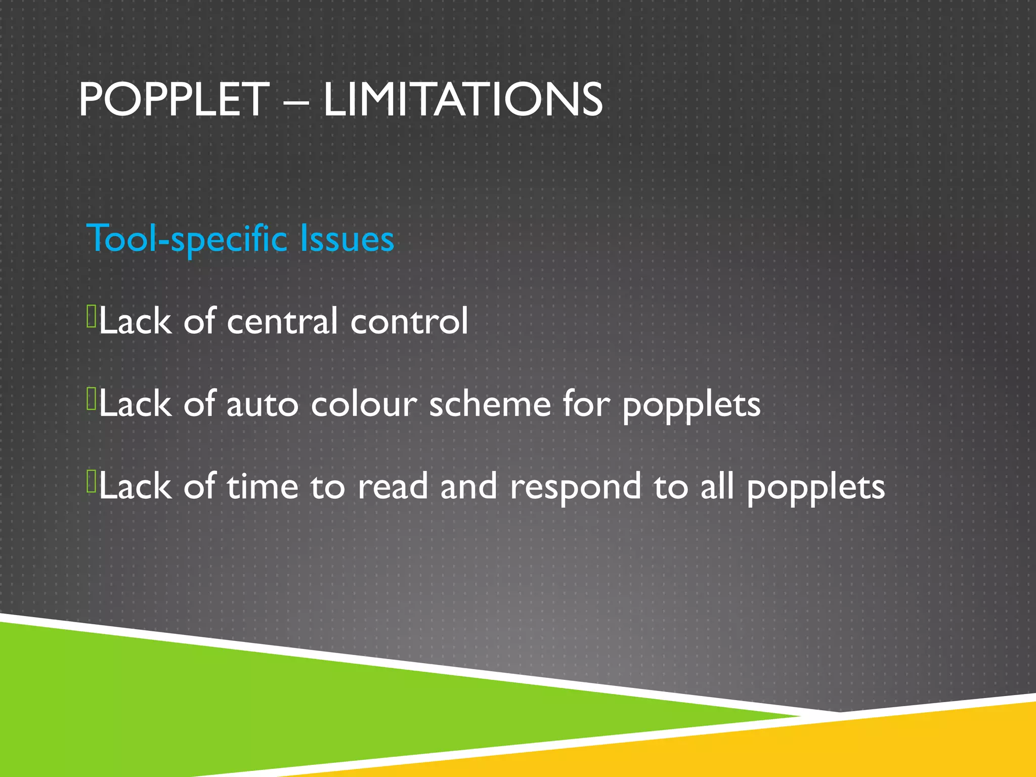 POPPLET – LIMITATIONS

Tool-specific Issues
Lack of central control

Lack of auto colour scheme for popplets

Lack of time to read and respond to all popplets
 