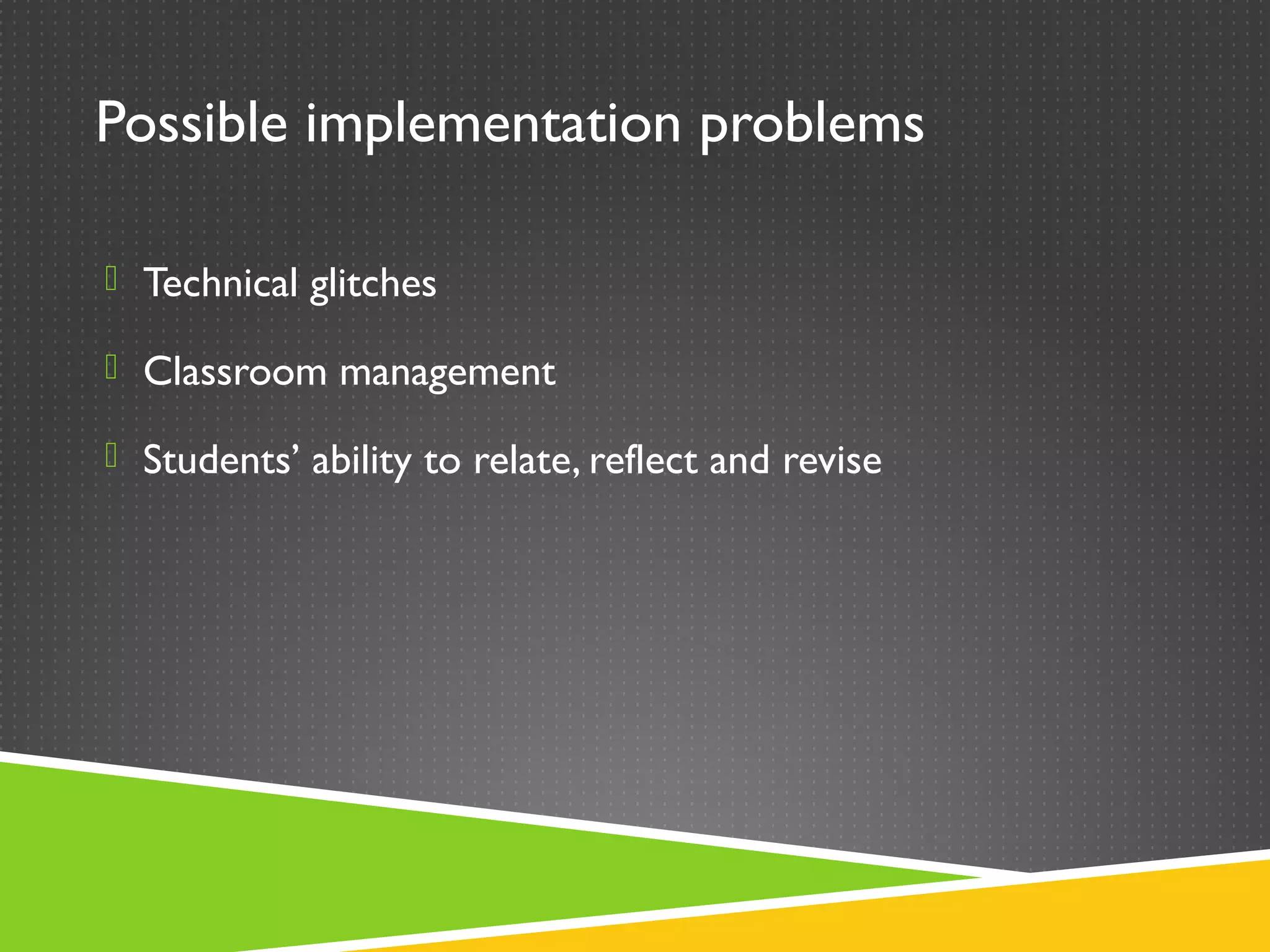 Possible implementation problems

 Technical glitches

 Classroom management

 Students’ ability to relate, reflect and revise
 