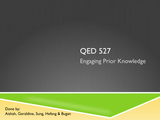 QED 527
                                          Engaging Prior Knowledge




Done by:
Aishah, Geraldine, Sung, Hefang & Bugan
 
