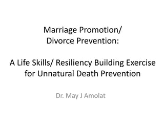 Marriage Promotion/
Divorce Prevention:
A Life Skills/ Resiliency Building Exercise
for Unnatural Death Prevention
Dr. May J Amolat
 