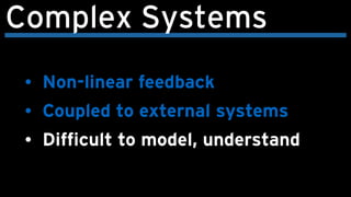 Complex Systems
• Non-linear feedback
• Coupled to external systems
• Difficult to model, understand
 