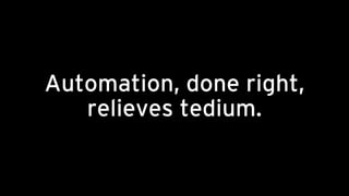 Automation, done right,
relieves tedium.
 