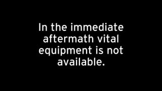 In the immediate
aftermath vital
equipment is not
available.
 