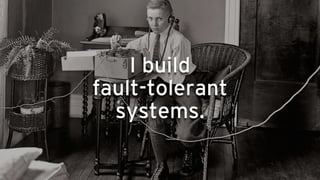 I build
fault-tolerant
systems.
 
