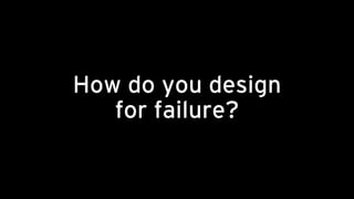 How do you design
for failure?
 