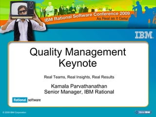 IBM Rational Software Conference 2009




                         Quality Management
                               Keynote
                             Real Teams, Real Insights, Real Results

                               Kamala Parvathanathan
                             Senior Manager, IBM Rational


© 2009 IBM Corporation
                           QM 01 – Quality Management Keynote
 