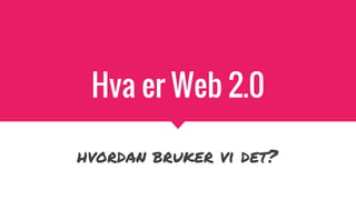 Hva er Web 2.0
hvordan bruker vi det?
 
