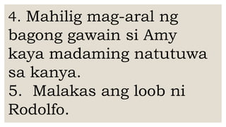 4. Mahilig mag-aral ng
bagong gawain si Amy
kaya madaming natutuwa
sa kanya.
5. Malakas ang loob ni
Rodolfo.
 