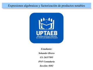 Expresiones algebraicas y factorización de productos notables
Estudiante:
Yohander Rivero
CI: 26357895
PNF Contaduría
Sección: 0402
 