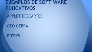 -APPLET DESCARTES
-GEO GEBRA
-E TOYS.
EJEMPLOS DE SOFT WARE
EDUCATIVOS