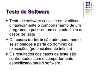 Teste de Software Teste de software consiste em verificar dinamicamente o comportamento de um programa a partir de um conjunto finito de casos de teste Os  casos de teste  são adequadamente selecionados a partir do domínio de execuções (potencialmente infinito) Os resultados dos casos de teste são confrontados com o comportamento especificado para o software. 