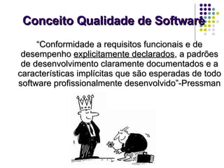 Conceito Qualidade de Software “ Conformidade a requisitos funcionais e de desempenho  explicitamente declarados , a padrões de desenvolvimento claramente documentados e a características implícitas que são esperadas de todo software profissionalmente desenvolvido”-Pressman  