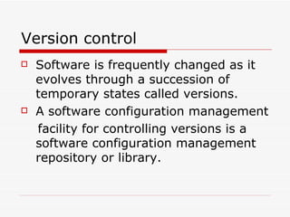 Version control Software is frequently changed as it evolves through a succession of temporary states called versions. A software configuration management facility for controlling versions is a software configuration management repository or library.  