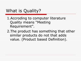 What is Quality? 1.Accroding to computer literature Quality means “Meeting Requirement”. 2.The product has something that other similar products do not that adds value. (Product based Definition). 