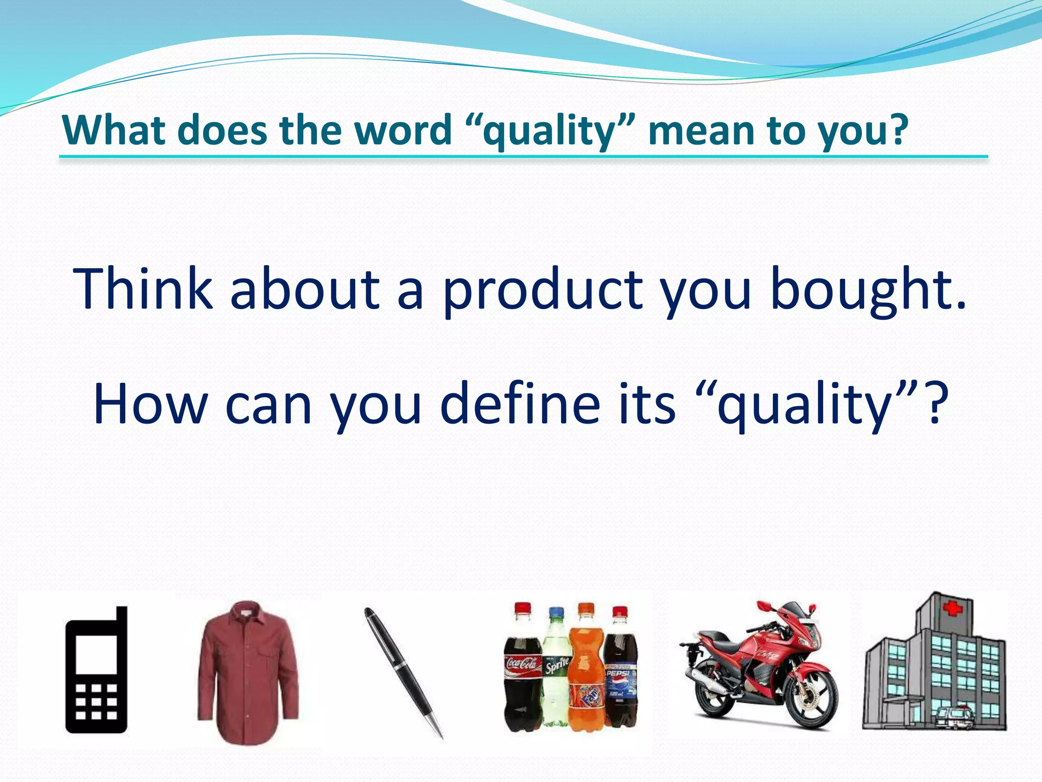 What does the word “quality” mean to you?
Think about a product you bought.
How can you define its “quality”?
 