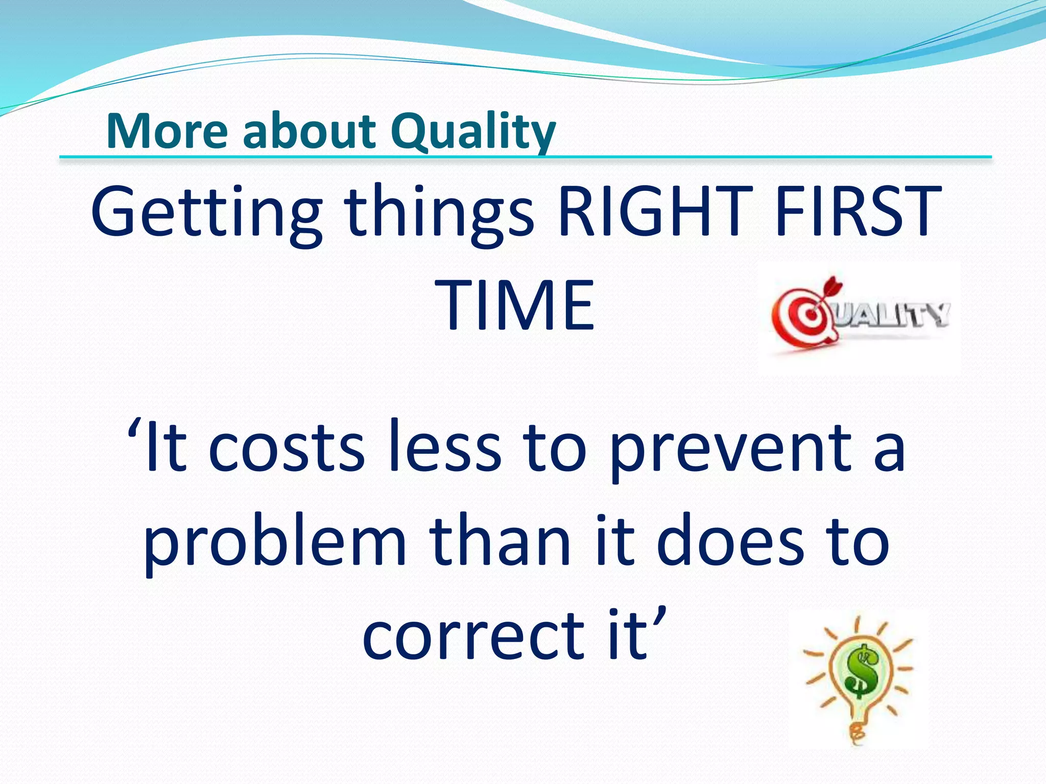 More about Quality
Getting things RIGHT FIRST
TIME
‘It costs less to prevent a
problem than it does to
correct it’
 