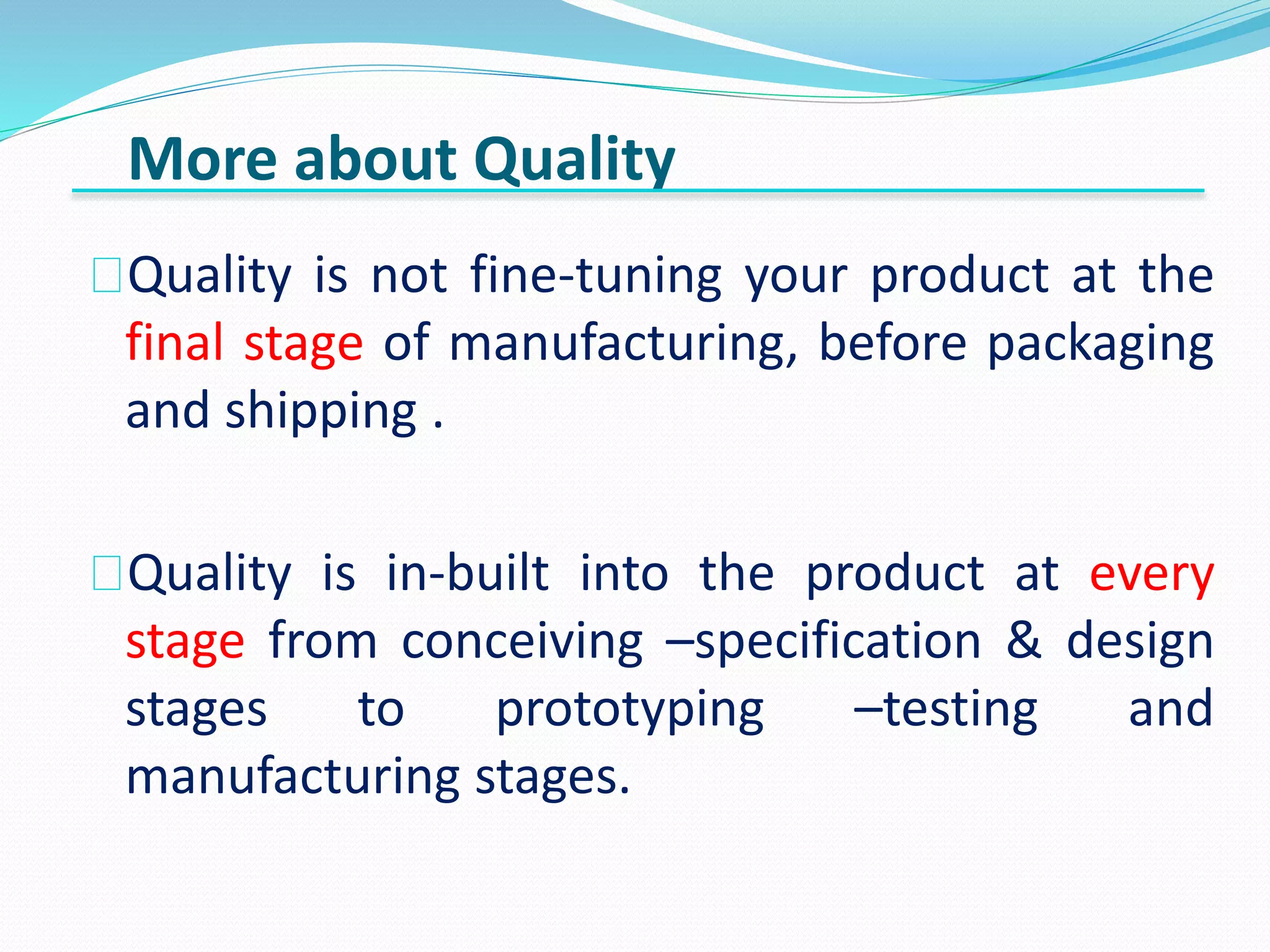 Quality is not fine-tuning your product at the
final stage of manufacturing, before packaging
and shipping .
Quality is in-built into the product at every
stage from conceiving –specification & design
stages to prototyping –testing and
manufacturing stages.
More about Quality
 