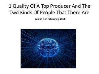 1 Quality Of A Top Producer And The
Two Kinds Of People That There Are
           by mpn | on February 5, 2013
 