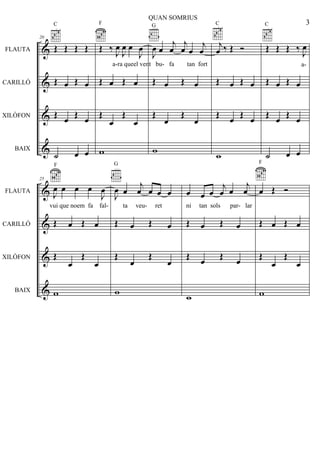 &
&
&
&
FLAUTA
CARILLÓ
XILÒFON
BAIX
20
Œ Œ Œ Œ
C
Œ œ Œ œ
Œ
œ Œ œ
˙ œ œ
Œ ‰ J
œ
J
œ œ
J
œ
F
Œ œ Œ œ
Œ
œ
Œ
œ
w
J
œ œ
j
œ
j
œ œ
j
œ
G
Œ œ Œ œ
Œ
œ
Œ
œ
w
j
œ ‰ Œ Ó
C
Œ œ Œ œ
Œ
œ Œ œ
w
Œ Œ Œ ‰ J
œ
C
Œ œ Œ œ
Œ
œ Œ œ
˙ œ œ
&
&
&
&
FLAUTA
CARILLÓ
XILÒFON
BAIX
25
J
œ œ œ œ
J
œ
F
Œ œ Œ œ
Œ
œ
Œ
œ
w
J
œ œ
j
œ œ œ œ
G
Œ œ Œ œ
Œ
œ
Œ
œ
w
œ œ œ
j
œ œ
j
œ
Œ œ Œ œ
Œ œ Œ œ
w
œ Œ Ó
F
Œ œ Œ œ
Œ
œ
Œ
œ
w
3
QUAN SOMRIUS
a-ra queel vent bu- fa tan fort a-
vui que noem fa fal- ta veu- ret ni tan sols par- lar
 