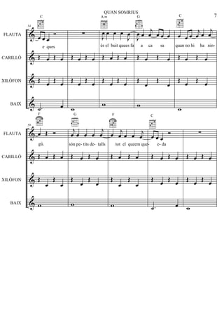 &
&
&
&
FLAUTA
CARILLÓ
XILÒFON
BAIX
54
œ œ œ
Ó
C
Œ œ Œ œ
Œ
œ Œ œ
.˙ œ
∑
Œ œ Œ œ
Œ
œ Œ œ
w
G
J
œ œ œ œ
J
œ
A m
Œ œ Œ œ
Œ
œ Œ œ
w
J
œ œ
j
œ œ œ œ
G
Œ œ Œ œ
Œ
œ
Œ
œ
w
œ œ œ
j
œ œ
j
œ
C
Œ œ Œ œ
Œ
œ Œ œ
w
&
&
&
&
FLAUTA
CARILLÓ
XILÒFON
BAIX
59
œ Œ Ó
F
Œ œ Œ œ
Œ
œ
Œ
œ
w
j
œ œ œ œ
j
œ
Œ œ Œ œ
Œ
œ
Œ
œ
w
œ j
œ œ œ j
œ
F
Œ œ Œ œ
Œ
œ
Œ
œ
w
œ œ œ
Ó
C
Œ œ Œ œ
Œ œ Œ œ
.˙ œ
∑
Œ œ Œ œ
Œ œ Œ œ
w
7
QUAN SOMRIUS
e ques és el buit quees fa a ca sa quan no hi ha nin-
gú. són pe- tits de- talls tot el queem que- e- da
 