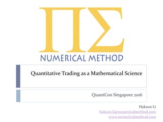 Quantitative Trading as a Mathematical Science
QuantCon Singapore 2016
Haksun Li
haksun.li@numericalmethod.com
www.numericalmethod.com
 
