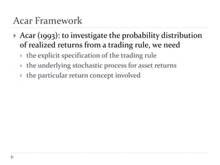 Acar Framework
 Acar (1993): to investigate the probability distribution
of realized returns from a trading rule, we need...