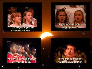 Y yo para ver si les
Yo canto para que se        hago pensar.
  escuche mi voz.




Yo canto porque quiero   Y yo por si alguien
    un mundo feliz.      me quiere escuchar.
 