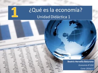 ¿Qué es la economía?
UnidadDidáctica 1
Beatriz Hervella Baturone
Economía 4º ESO
Curso 2016/17
 
