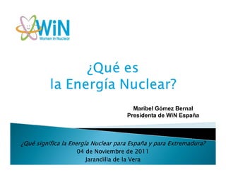 ¿Qué significa la Energía Nuclear para España y para Extremadura?
04 de Noviembre de 2011
Jarandilla de la Vera
Maribel Gómez Bernal
Presidenta de WiN España
 