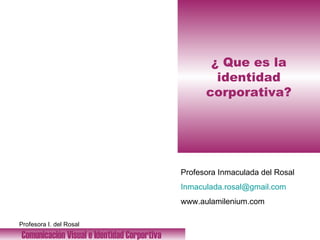 ¿ Que es la identidad corporativa? Comunicación Visual e Identidad Corportiva   Profesora Inmaculada del Rosal [email_address] www.aulamilenium.com 