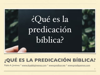 ¿QUÉ ES LA PREDICACIÓN BÍBLICA?
Pablo A. Jiménez * www.drpablojimenez.com * www.predicar.net * www.prediquemos.com
1
 