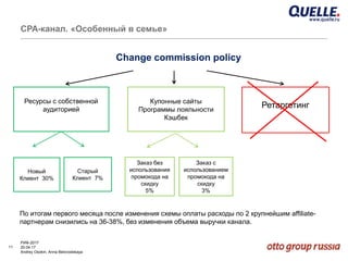 11
РИФ-2017
20.04.17
Andrey Osokin, Anna Belovodskaya
CРА-канал. «Особенный в семье»
Купонные сайты
Программы лояльности
Кэшбек
Ретаргетинг
Ресурсы с собственной
аудиторией
Старый
Клиент 7%
Новый
Клиент 30%
Заказ с
использованием
промокода на
скидку
3%
Заказ без
использования
промокода на
скидку
5%
Change commission policy
По итогам первого месяца после изменения схемы оплаты расходы по 2 крупнейшим affiliate-
партнерам снизились на 36-38%, без изменения объема выручки канала.
 