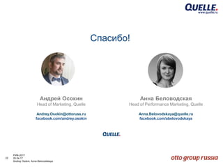 22
РИФ-2017
20.04.17
Andrey Osokin, Anna Belovodskaya
Спасибо!
Андрей Осокин
Head of Marketing, Quelle
Andrey.Osokin@ottoruss.ru
facebook.com/andrey.osokin
Анна Беловодская
Head of Performance Marketing, Quelle
Anna.Belovodskaya@quelle.ru
facebook.com/abelovodskaya
 