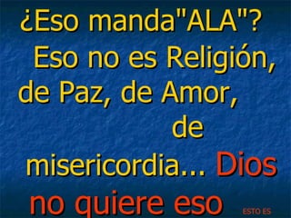 ¿Eso manda"ALA"?
 Eso no es Religión,
de Paz, de Amor,
            de
misericordia... Dios
no quiere eso    ESTO ES
 